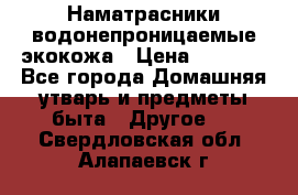 Наматрасники водонепроницаемые экокожа › Цена ­ 1 602 - Все города Домашняя утварь и предметы быта » Другое   . Свердловская обл.,Алапаевск г.